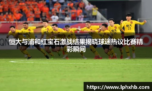 恒大与浦和红宝石激战结果揭晓球迷热议比赛精彩瞬间