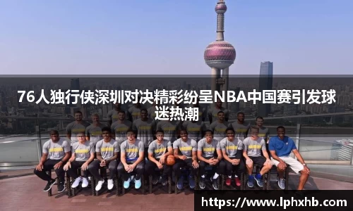 76人独行侠深圳对决精彩纷呈NBA中国赛引发球迷热潮